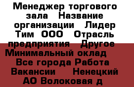 Менеджер торгового зала › Название организации ­ Лидер Тим, ООО › Отрасль предприятия ­ Другое › Минимальный оклад ­ 1 - Все города Работа » Вакансии   . Ненецкий АО,Волоковая д.